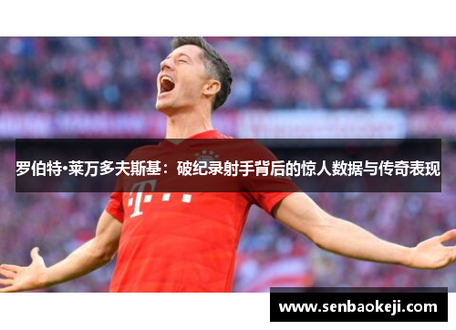 罗伯特·莱万多夫斯基：破纪录射手背后的惊人数据与传奇表现