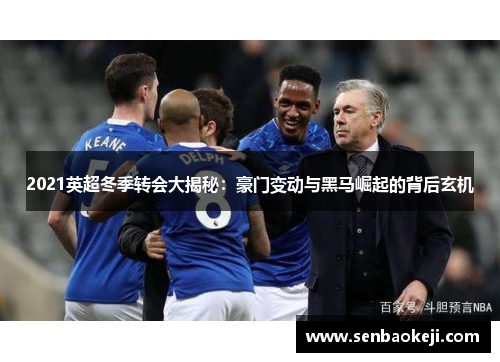2021英超冬季转会大揭秘：豪门变动与黑马崛起的背后玄机